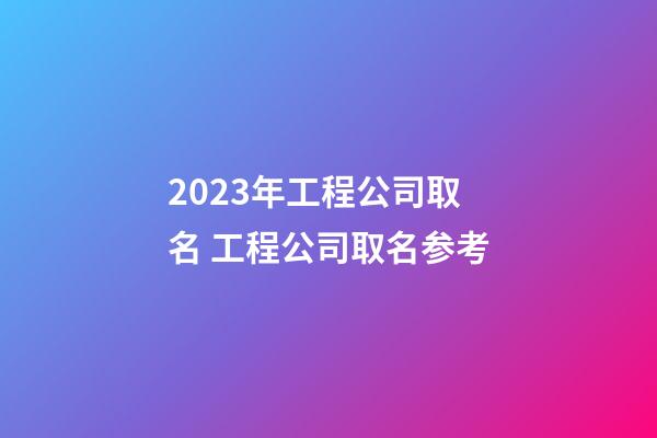 2023年工程公司取名 工程公司取名参考